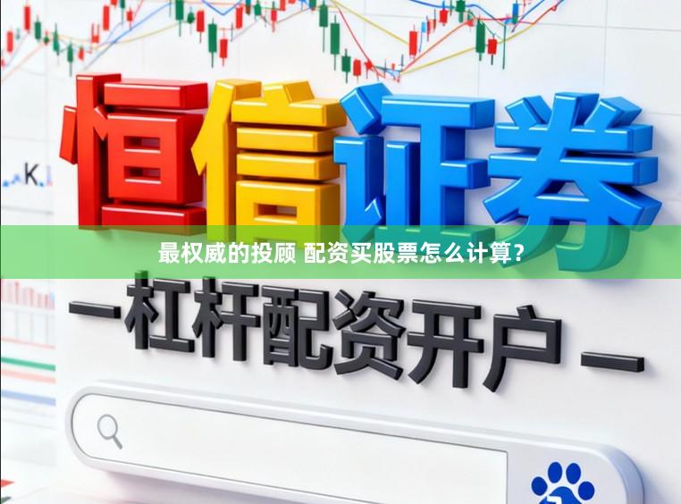 最权威的投顾 配资买股票怎么计算？