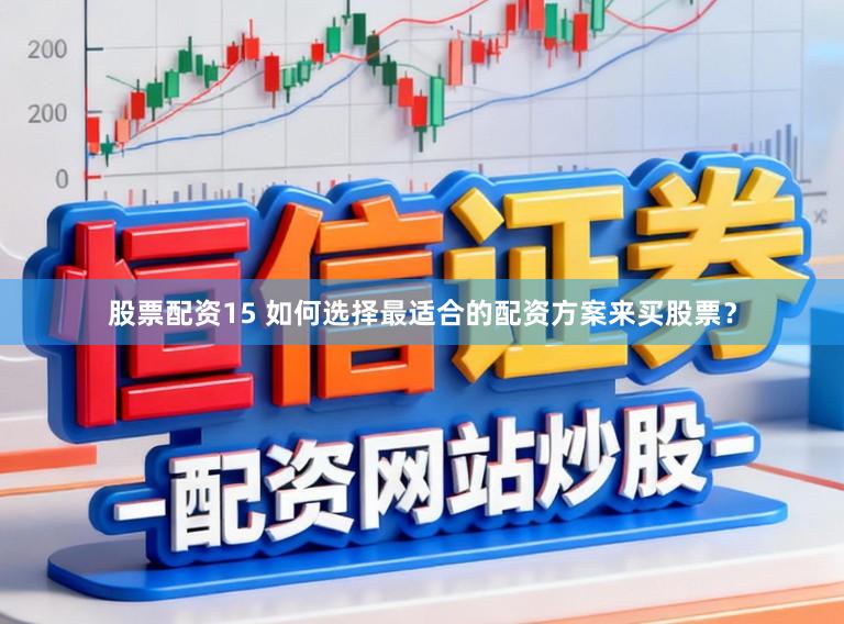 股票配资15 如何选择最适合的配资方案来买股票?
