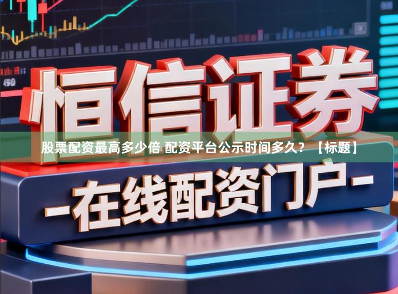 股票配资最高多少倍 配资平台公示时间多久？【标题】