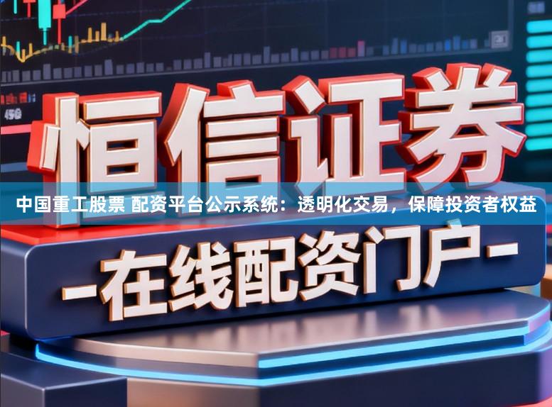 中国重工股票 配资平台公示系统：透明化交易，保障投资者权益