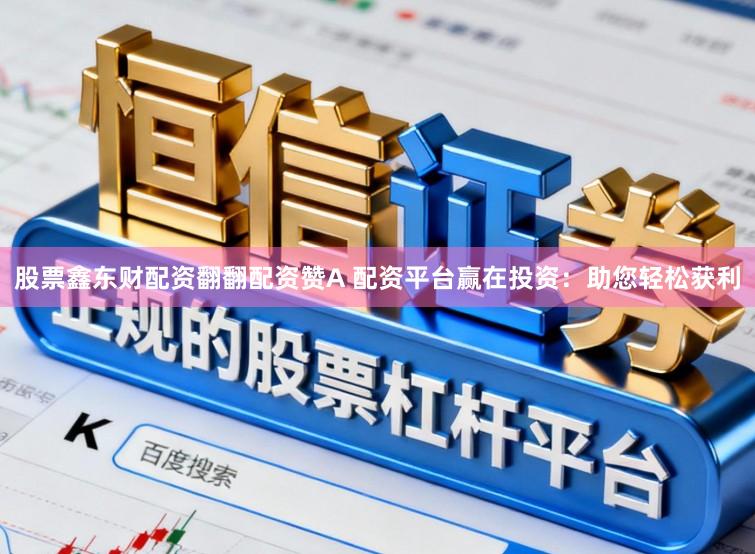 股票鑫东财配资翻翻配资赞A 配资平台赢在投资：助您轻松获利