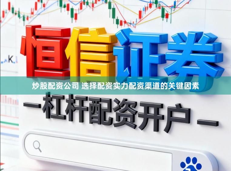 炒股配资公司 选择配资实力配资渠道的关键因素
