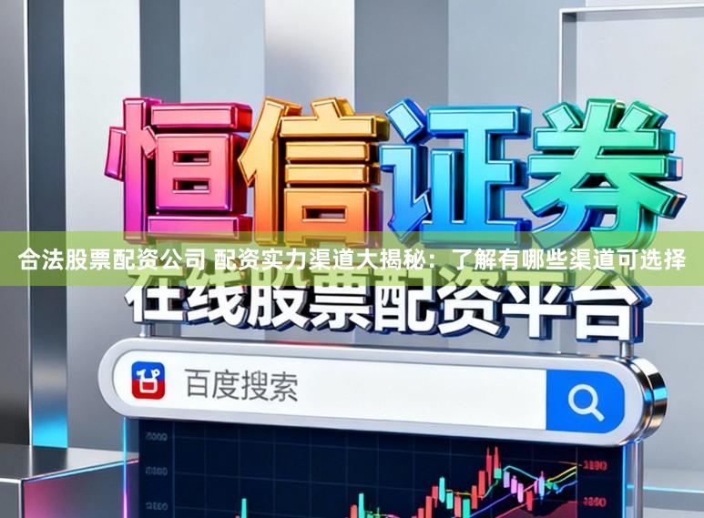 合法股票配资公司 配资实力渠道大揭秘：了解有哪些渠道可选择