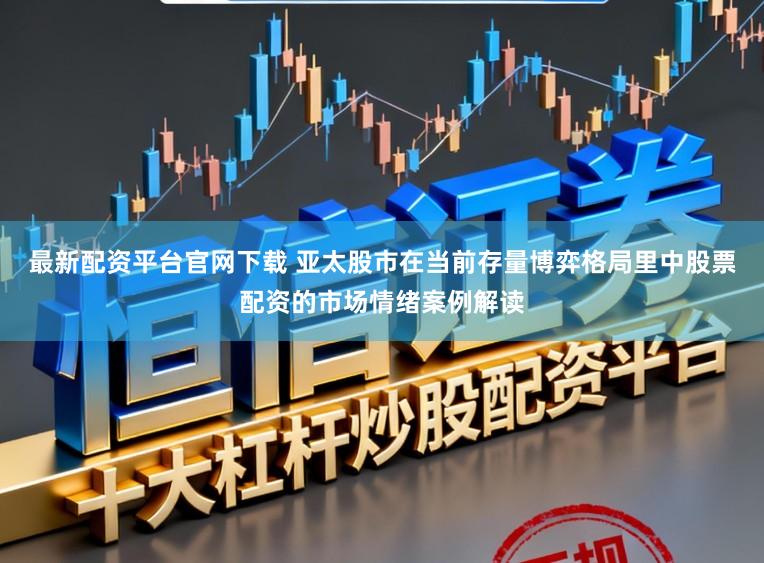 最新配资平台官网下载 亚太股市在当前存量博弈格局里中股票配资的市场情绪案例解读