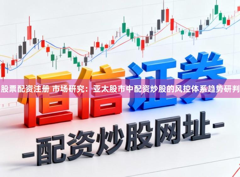 股票配资注册 市场研究：亚太股市中配资炒股的风控体系趋势研判
