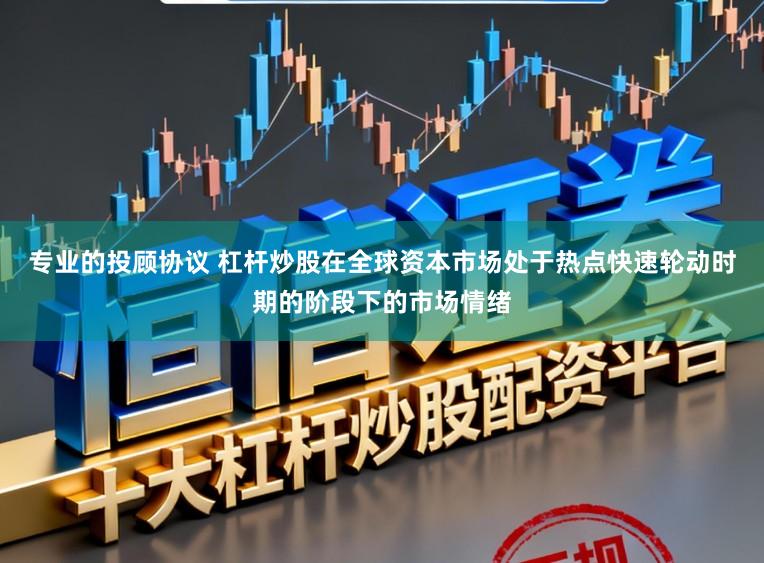 专业的投顾协议 杠杆炒股在全球资本市场处于热点快速轮动时期的阶段下的市场情绪