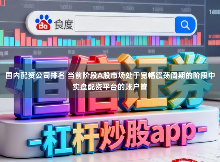 国内配资公司排名 当前阶段A股市场处于宽幅震荡周期的阶段中实盘配资平台的账户管