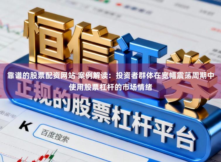 靠谱的股票配资网站 案例解读：投资者群体在宽幅震荡周期中使用股票杠杆的市场情绪