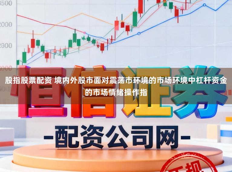股指股票配资 境内外股市面对震荡市环境的市场环境中杠杆资金的市场情绪操作指
