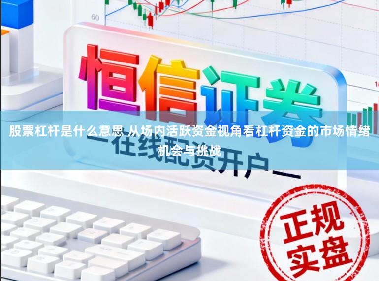 股票杠杆是什么意思 从场内活跃资金视角看杠杆资金的市场情绪机会与挑战