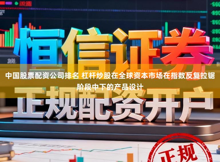 中国股票配资公司排名 杠杆炒股在全球资本市场在指数反复拉锯阶段中下的产品设计