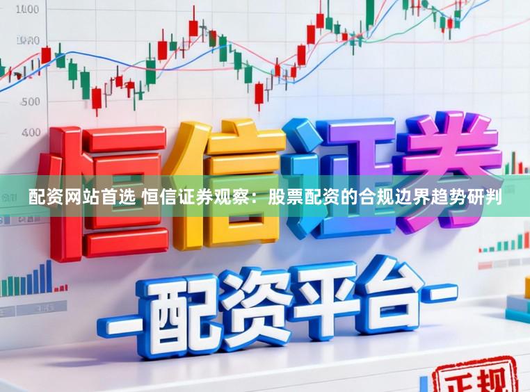 配资网站首选 恒信证券观察：股票配资的合规边界趋势研判