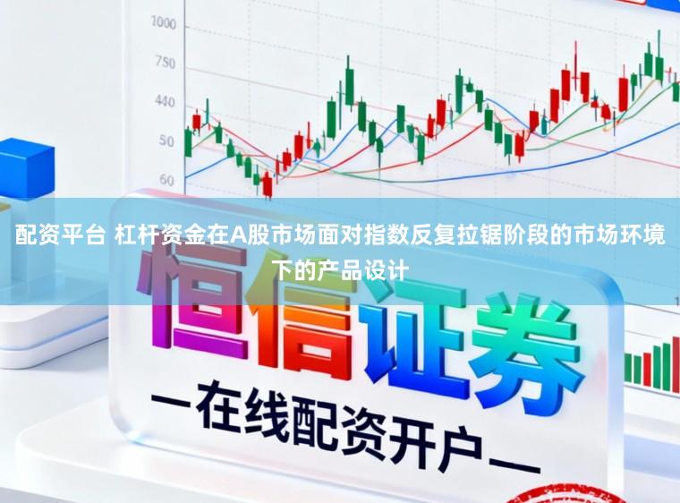 配资平台 杠杆资金在A股市场面对指数反复拉锯阶段的市场环境下的产品设计