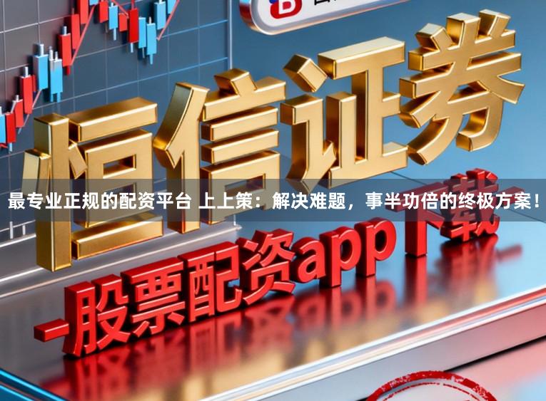 最专业正规的配资平台 上上策：解决难题，事半功倍的终极方案！
