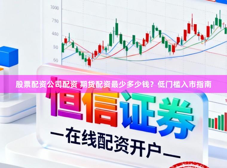 股票配资公司配资 期货配资最少多少钱？低门槛入市指南