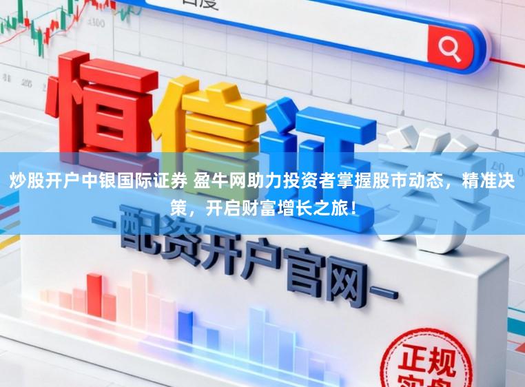 炒股开户中银国际证券 盈牛网助力投资者掌握股市动态，精准决策，开启财富增长之旅！
