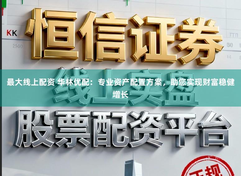 最大线上配资 华林优配：专业资产配置方案，助您实现财富稳健增长