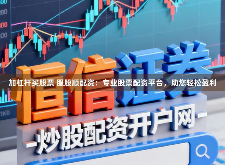 加杠杆买股票 服股顺配资：专业股票配资平台，助您轻松盈利