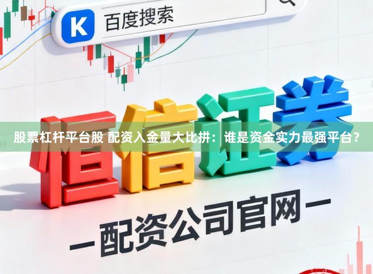 股票杠杆平台股 配资入金量大比拼：谁是资金实力最强平台？
