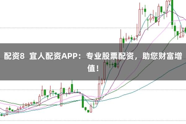 配资8  宜人配资APP：专业股票配资，助您财富增值！