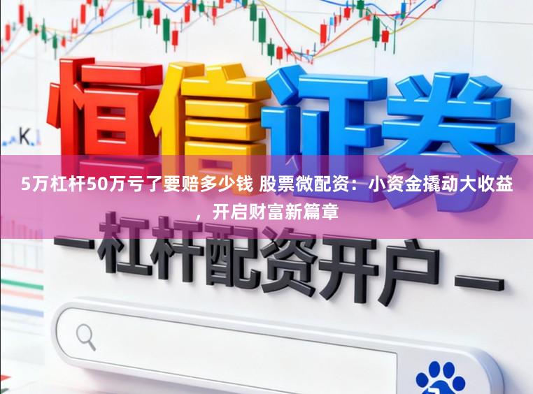 5万杠杆50万亏了要赔多少钱 股票微配资：小资金撬动大收益，开启财富新篇章