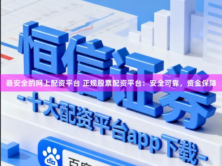 最安全的网上配资平台 正规股票配资平台：安全可靠，资金保障