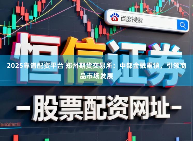 2025靠谱配资平台 郑州期货交易所:中部金融重镇,引领商品市场发展