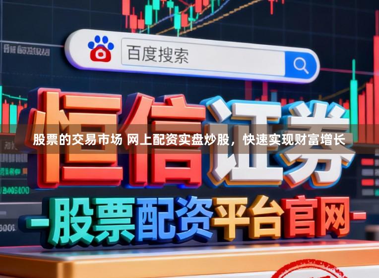 股票的交易市场 网上配资实盘炒股，快速实现财富增长