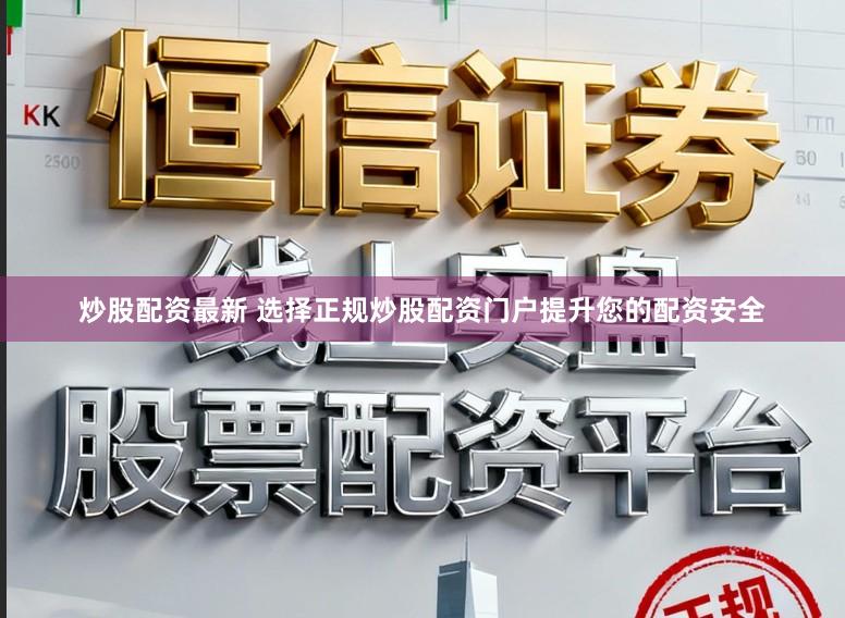 炒股配资最新 选择正规炒股配资门户提升您的配资安全