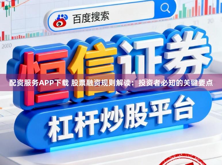 配资服务APP下载 股票融资规则解读：投资者必知的关键要点
