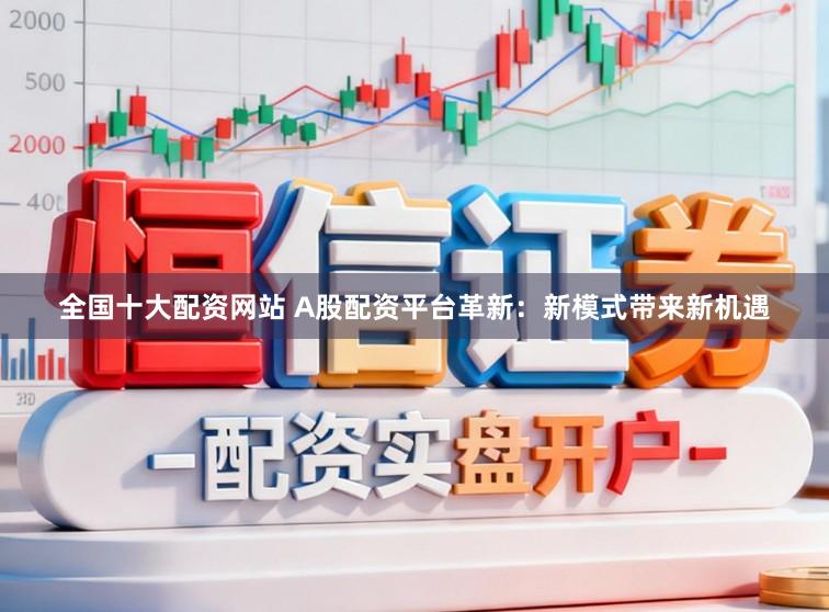 全国十大配资网站 A股配资平台革新：新模式带来新机遇