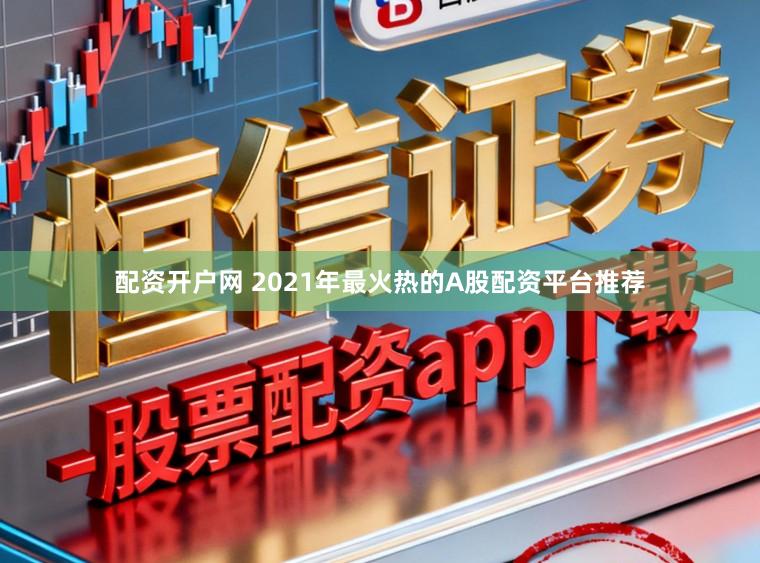 配资开户网 2021年最火热的A股配资平台推荐