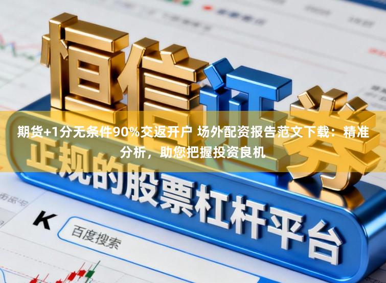 期货+1分无条件90%交返开户 场外配资报告范文下载：精准分析，助您把握投资良机