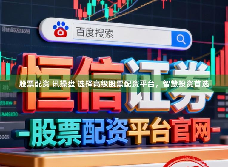 股票配资 讯操盘 选择高级股票配资平台，智慧投资首选