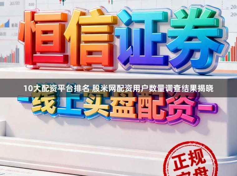 10大配资平台排名 股米网配资用户数量调查结果揭晓
