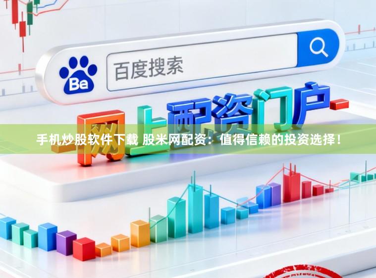 手机炒股软件下载 股米网配资：值得信赖的投资选择！