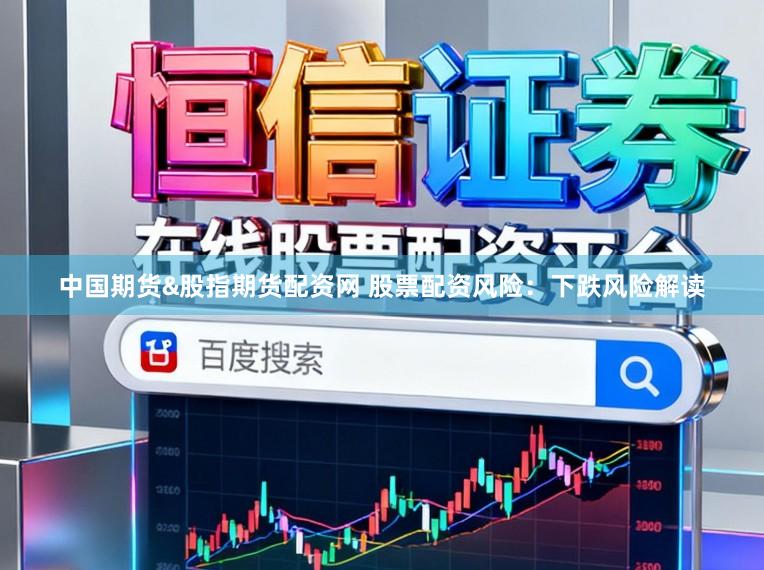中国期货&股指期货配资网 股票配资风险：下跌风险解读