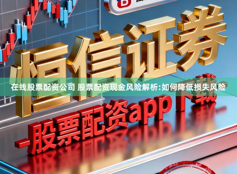 在线股票配资公司 股票配资现金风险解析:如何降低损失风险