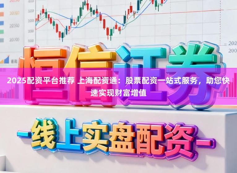 2025配资平台推荐 上海配资通：股票配资一站式服务，助您快速实现财富增值