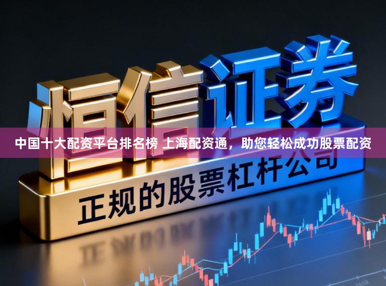 中国十大配资平台排名榜 上海配资通，助您轻松成功股票配资