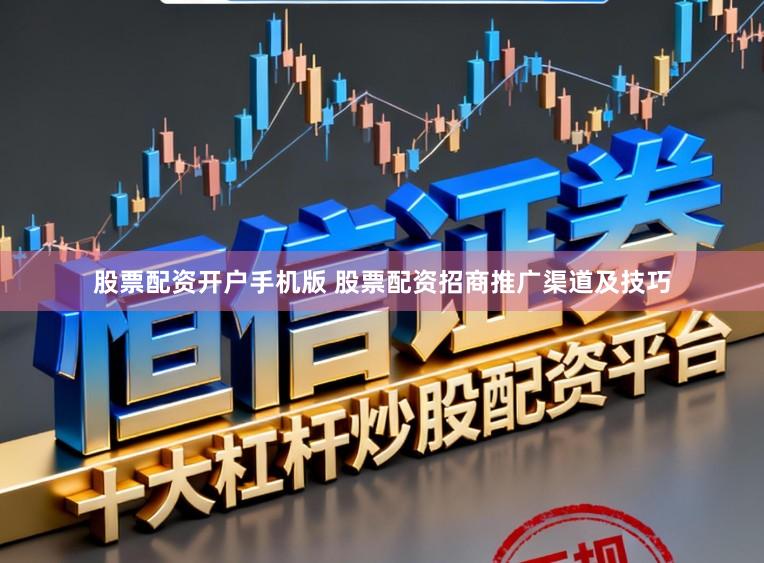 股票配资开户手机版 股票配资招商推广渠道及技巧
