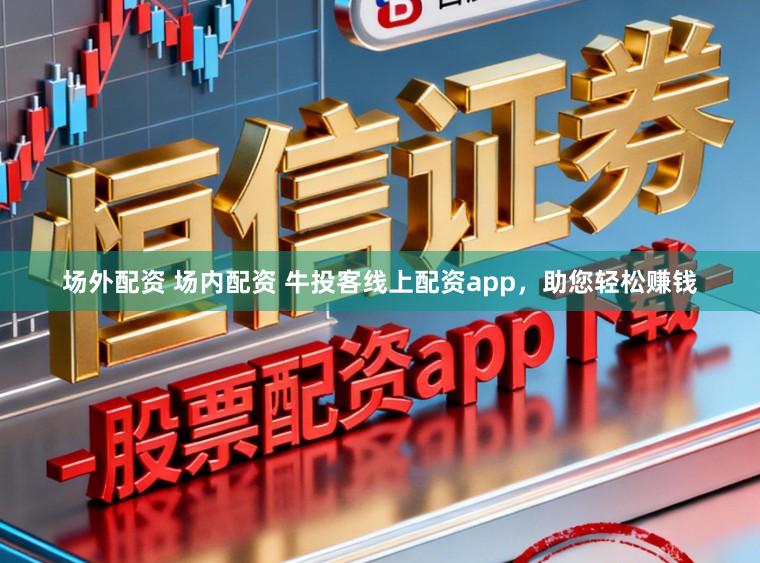 场外配资 场内配资 牛投客线上配资app，助您轻松赚钱