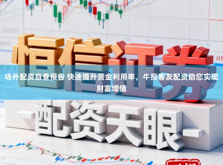 场外配资自查报告 快速提升资金利用率，牛投客友配资助您实现财富增值