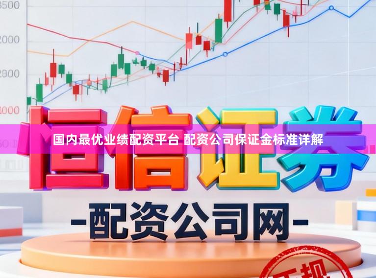 国内最优业绩配资平台 配资公司保证金标准详解