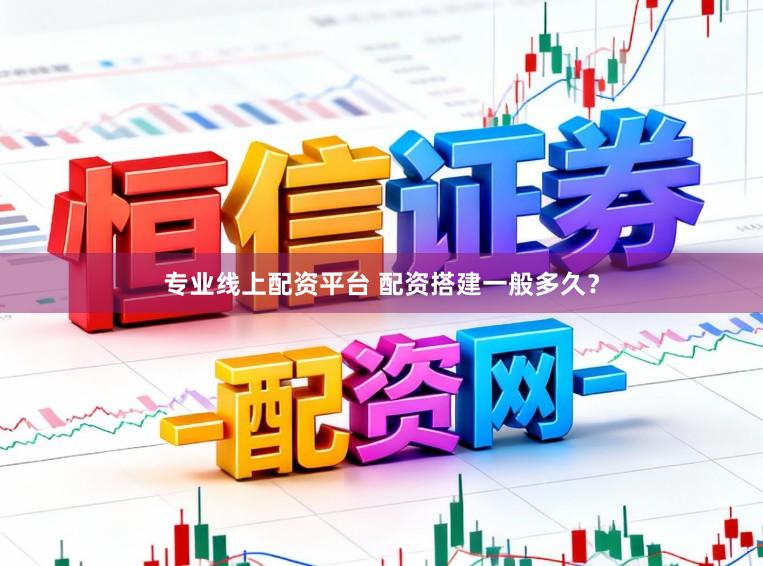 专业线上配资平台 配资搭建一般多久？
