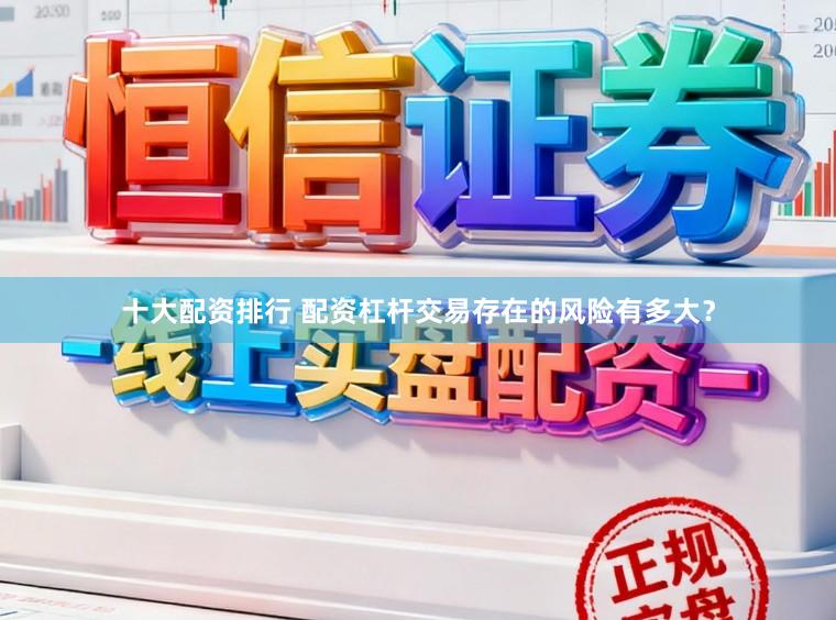 十大配资排行 配资杠杆交易存在的风险有多大？
