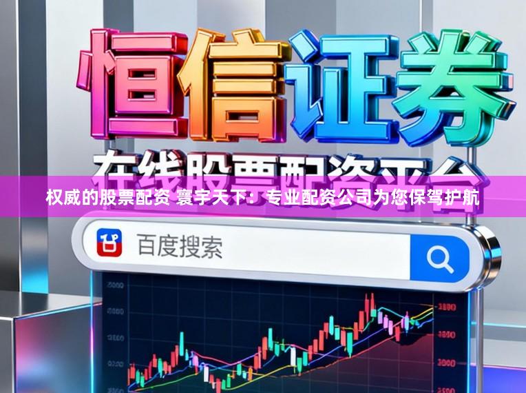 权威的股票配资 寰宇天下：专业配资公司为您保驾护航
