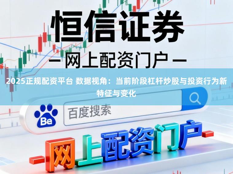 2025正规配资平台 数据视角：当前阶段杠杆炒股与投资行为新特征与变化