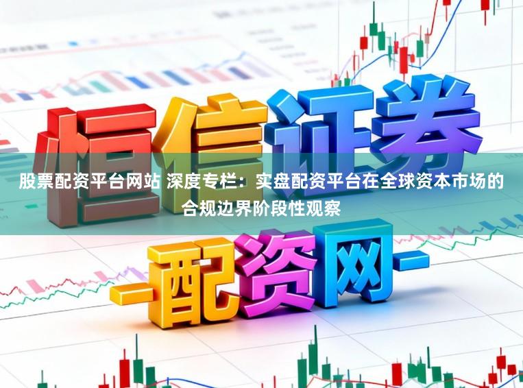 股票配资平台网站 深度专栏：实盘配资平台在全球资本市场的合规边界阶段性观察