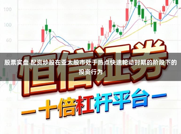 股票实盘 配资炒股在亚太股市处于热点快速轮动时期的阶段下的投资行为